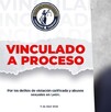 Juan Francisco ‘N’,  fue vinculado a proceso penal acusado de delitos de violación calificada y abusos sexuales.